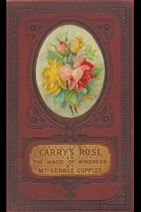 Carry's Rose; or, the Magic of Kindness. A Tale for the Young