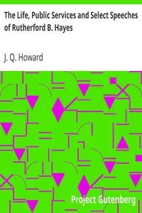 The Life, Public Services and Select Speeches of Rutherford B. Hayes