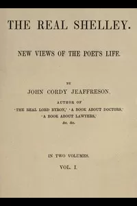 The Real Shelley. New Views of the Poet's Life. Vol. 1 (of 2)