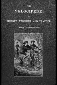 The Velocipede: Its History, Varieties, and Practice