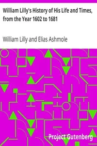 William Lilly's History of His Life and Times, from the Year 1602 to 1681